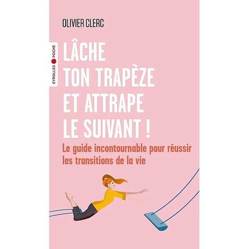 Lâche ton trapèze et attrape le suivant ! : le guide incontournable pour réussir les transitions de la vie
