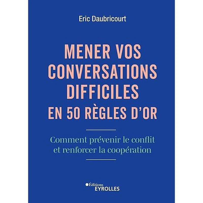 Mener vos conversations difficiles en 50 règles d'or - Comment prévenir le conflit et renforcer la coopération