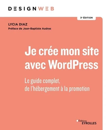 Je crée mon site avec WordPress : le guide complet, de l'hébergement à la promotion (3e éd. entièrement révisée) Lycia Diaz ; préface de Jean-Baptiste Audras