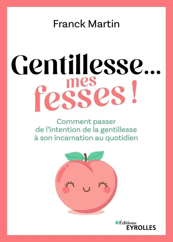 Gentillesse, mes fesses ! : comment passer de l'intention de la gentillesse à son incarnation au quotidien