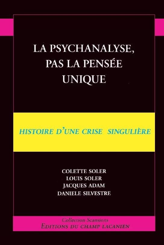 La psychanalyse, pas la pensée unique : histoire d'une crise singulière (Rééd.) Colette Soler, Louis Soler, Jacques Adam... [et al.] ; [préface à la réédition de Colette Soler]