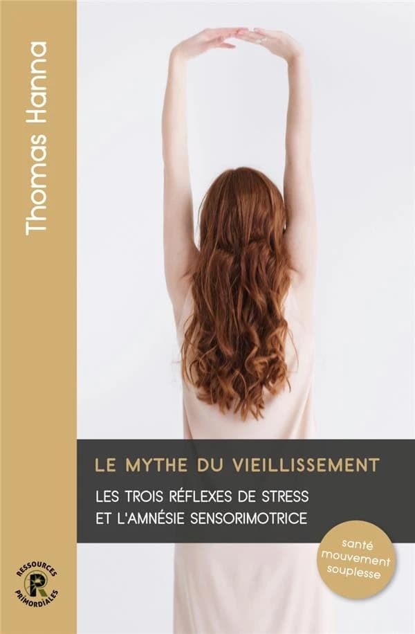 Le mythe du vieillissement : les trois réflexes de stress et l'amnésie sensorimotrice : santé, mouvement et souplesse