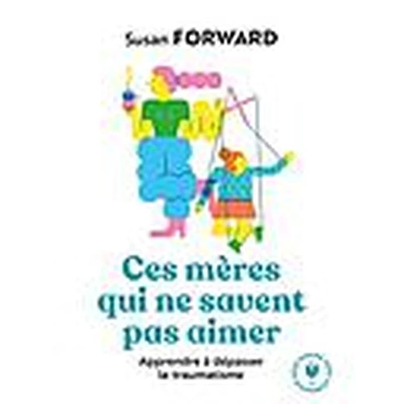 Ces mères qui ne savent pas aimer : apprendre à dépasser le traumatisme