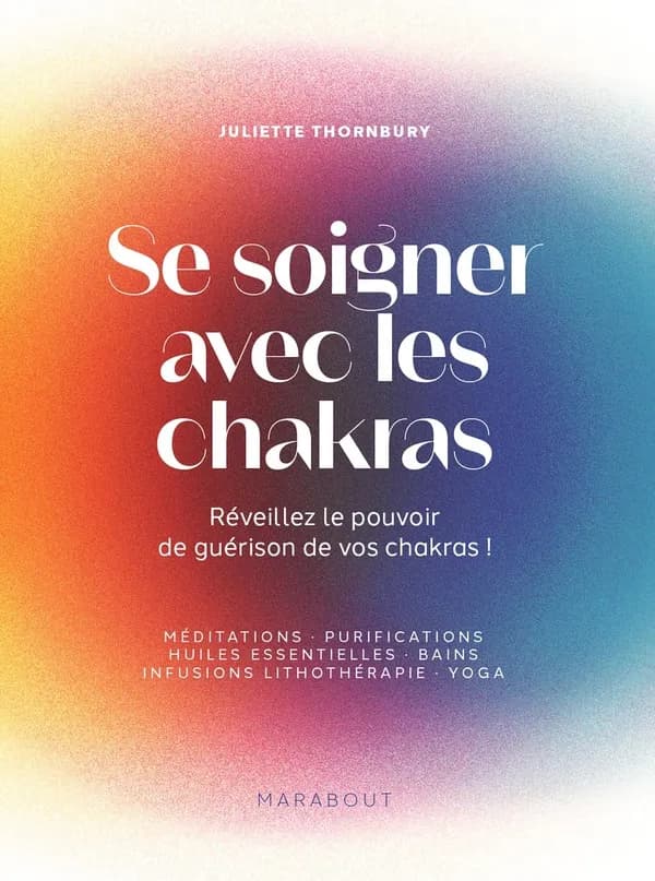 Se soigner avec les chakras : méditations, purifications, huiles essentielles, bains, infusions, lithothérapie, yoga