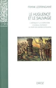 Le Huguenot et le sauvage : l'Amérique et la controverse coloniale, en France, au temps des guerres de religion (1555-1589) (3ème éd. rev. et augm.) Frank Lestringant