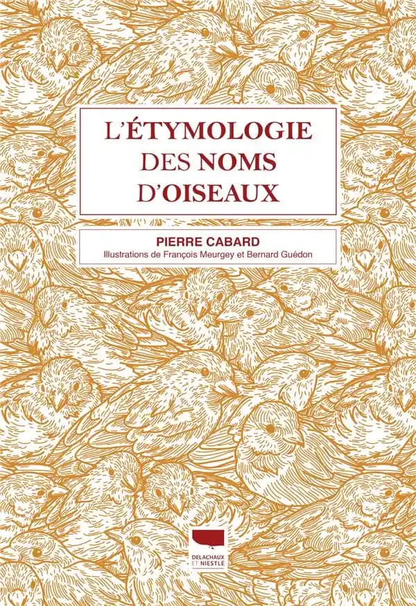 L'étymologie des noms d'oiseaux : origine et sens des noms des oiseaux du Paléarctique occidental : noms scientifiques, noms français et étrangers (Nouvelle éd. révisée, augmentée et corrigée) Pierre Cabard ; dessins de François Meurgey,... ; portraits de