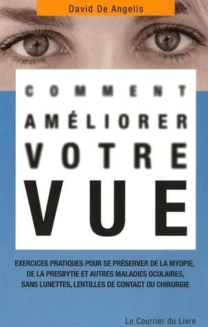 Comment améliorer votre vue : Exercices pratiques pour se préserver de la myopie, de la presbytie et autres maladies oculaires, sans lunettes, lentilles de contact ou chirurgie