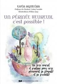Un périnée heureux, c'est possible ! : un livre concret et pratique pour vivre pleinement sa féminité et sa sexualité