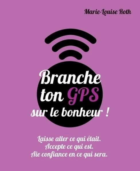 Branche ton gps sur le bonheur ! : laisse aller ce qui était, accepte ce qui est, aie confiance en ce qui sera
