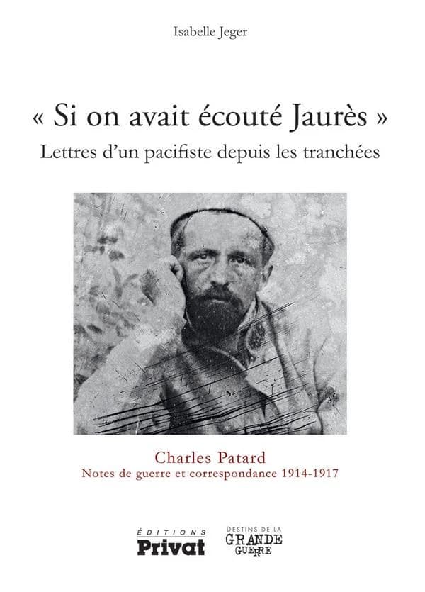 "Si on avait écouté Jaurès" : lettres d'un pacifiste depuis les tranchées : Charles Patard : notes de guerre et correspondance 1914-1917