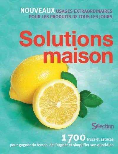 Solutions maison : nouveaux usages extraordinaires pour les produits de tous les jours : 1700 trucs et astuces pour gagner du temps, de l'argent et simplifier son quotidien