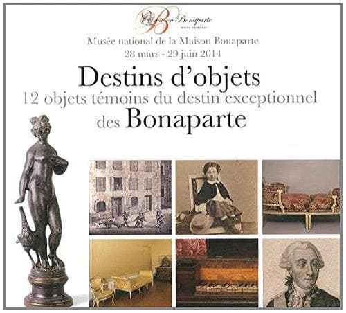 Destins d'objets : 12 objets témoins du destin exceptionnel des Bonaparte : [exposition, Ajaccio], Musée national de la Maison Bonaparte, 28 mars-29 juin 2014