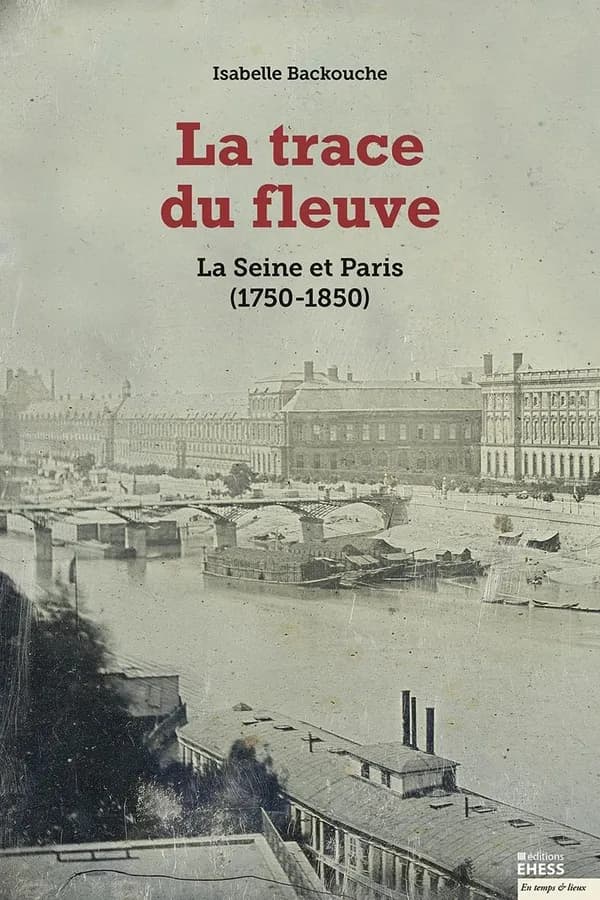 La trace du fleuve : la Seine et Paris, 1750-1850 (Éd. augmentée d'une nouvelle préface de l'auteur) Isabelle Backouche