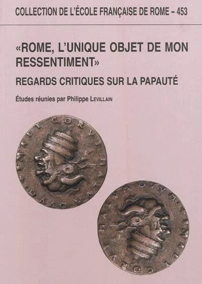 "Rome, l'unique objet de mon ressentiment" : regards critiques sur la papauté : [actes du colloque, Paris, 3-4 octobre 2008]