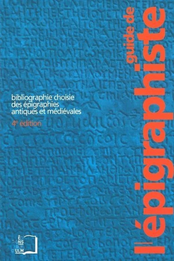 Guide de l'épigraphiste : bibliographie choisie des épigraphies antiques et médiévales (4e éd. entièrement refondue) François Bérard, Denis Feissel, Nicolas Laubry... [et al.] ; avec des contributions de Dominique Briquel, Françoise Briquel Chatonnet, Pie