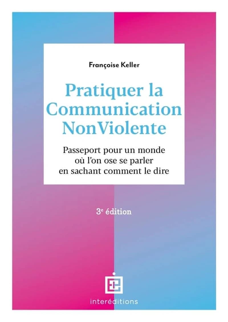 Pratiquer la communication non violente : passeport pour un monde où l'on ose se parler en sachant comment le dire (3e éd.) Françoise Keller