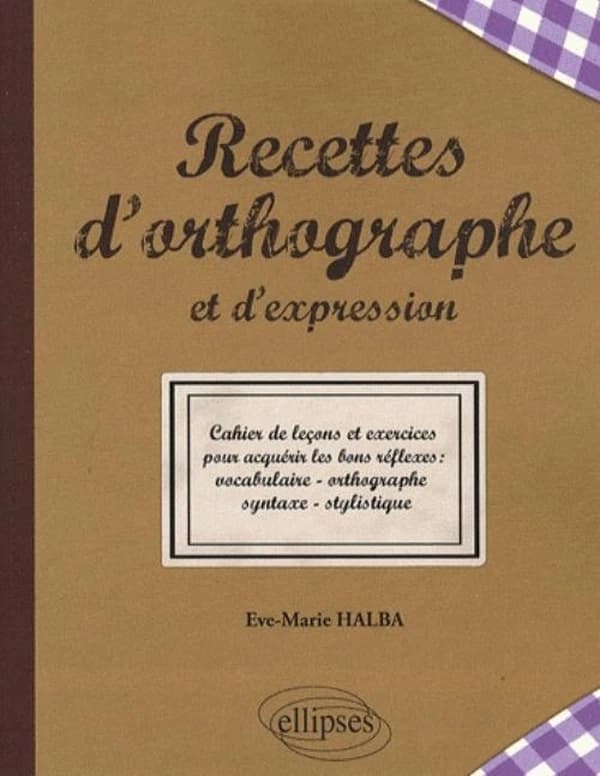 Recettes ortographe & d'expression ; les bons réflexes ; vocabulaire, ortographe, syntaxe stylistique