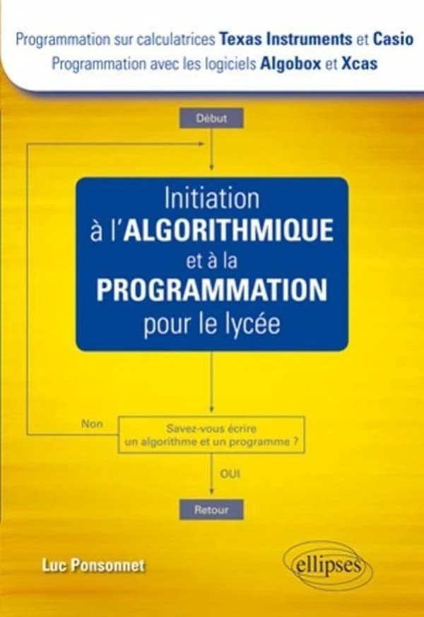 Initiation à l'algorithmique et à la programmation pour le lycée : programmation sur calculatrices Texas Instruments et Casio, programmation avec les logiciels Algobox et Xcas