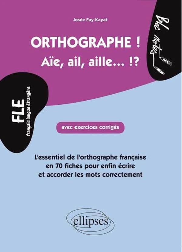 Orthographe ! : aïe, ail, aille ?! : l'essentiel de l'orthographe française en 70 fiches avec exercices corrigés pour enfin écrire et accorder les mots correctement : niveau 2
