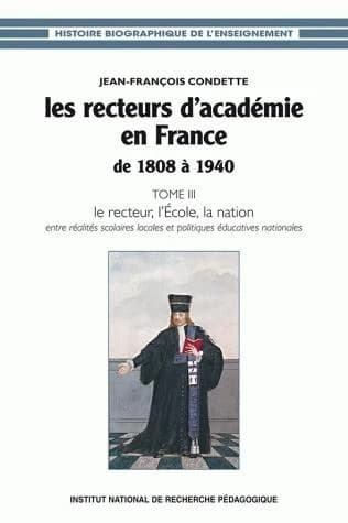 Les recteurs d'académie en France de 1808 à 1940. Tome III, Le recteur, l'école, la nation : entre réalités scolaires locales et politiques éducatives nationales