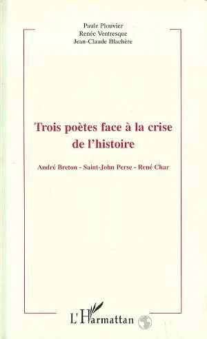 Trois poètes face à la crise de l'histoire : André Breton, Saint-John Perse, René Char : actes du colloque de Montpellier III, 22-23 mars 1996