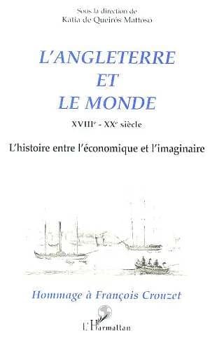 L'Angleterre et le monde : XVIIIe-XXe siècle : l'histoire entre l'économique et l'imaginaire : hommage à François Crouzet