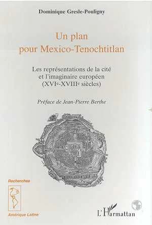 Un plan pour Mexico-Tenochtitlan : les représentations de la cité et l'imaginaire européen, XVIe-XVIIIe siècles