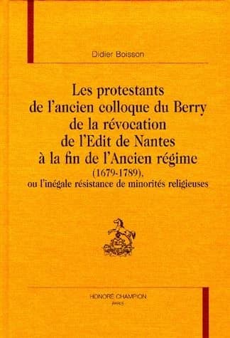 Les protestants de l'ancien Colloque du Berry : de la révocation de l'édit de Nantes à la fin de l'Ancien Régime (1679-1789) : ou l'inégale résistance de minorités religieuses