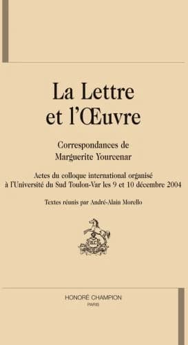 La lettre et l'oeuvre : correspondances de Marguerite Yourcenar : actes du colloque international organisé à l'Université du Sud Toulon-Var les 9 et 10 décembre 2004