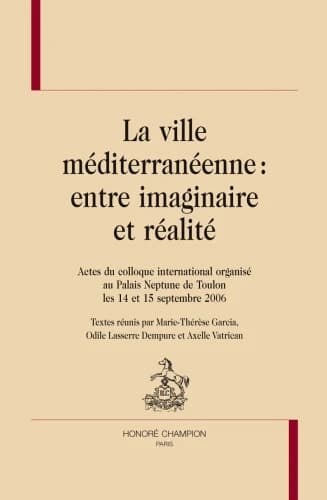 La ville méditerranéenne, entre imaginaire et réalité : actes du colloque international organisé au Palais Neptune de Toulon les 14 et 15 septembre 2006