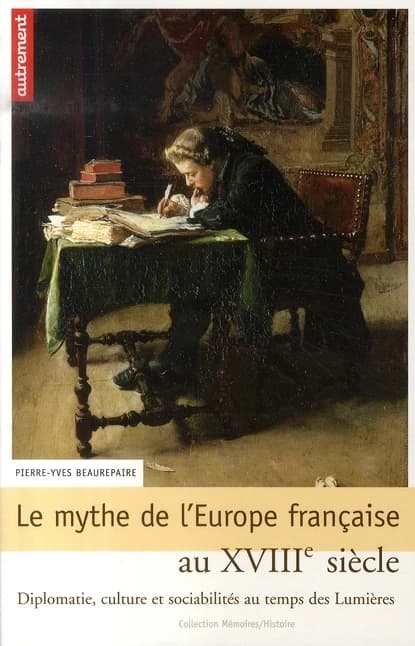 Le mythe de l'Europe française au XVIIIe siècle : diplomatie, culture et sociabilités au temps des Lumières