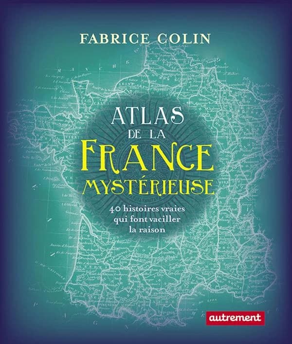 Atlas de la France mystérieuse : 40 histoires vraies qui font vaciller la raison