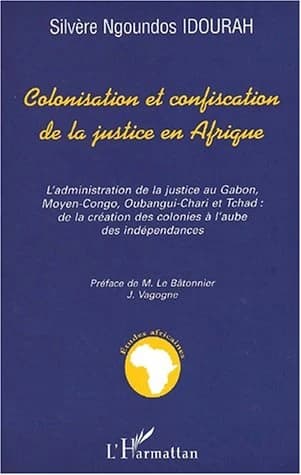 Colonisation et confiscation de la justice en Afrique : l'administration de la justice au Gabon, Moyen-Congo, Oubangui-Chari et Tchad, de la création des colonies à l'aube des indépendances