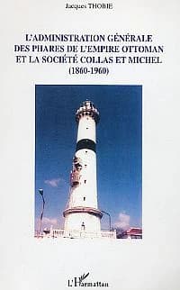 L'administration générale des phares de l'empire ottoman et la Société Collas et Michel : 1860-1960 : un siècle de coopération économique et financière entre la France, l'Empire ottoman et les États succésseurs