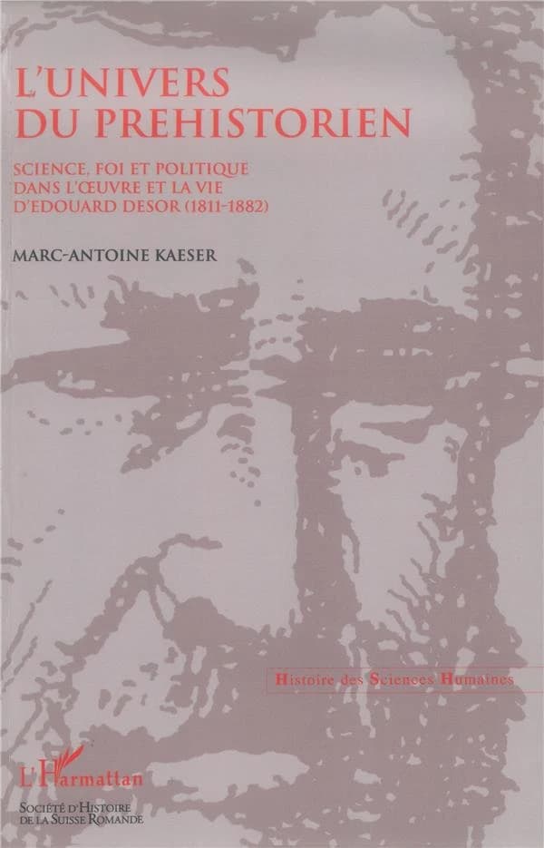 L'univers du préhistorien : science, foi et politique dans l'oeuvre et la vie d'Édouard Desor (1811-1882)