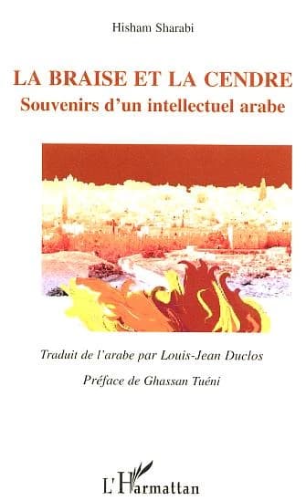 La braise et la cendre : souvenirs d'un intellectuel arabe (Nouv. éd. corr. et augm.) Hisham Sharabi ; trad. de l'arabe par Louis-Jean Duclos ; préf. de Ghassan Tuéni