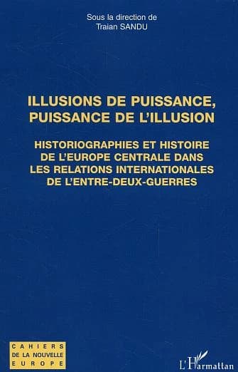 Illusions de puissance, puissance de l'illusion : historiographies et histoire de l'Europe centrale dans les relations internationales de l'entre-deux-guerres, [actes du colloque, Paris, Sorbonne, avril 2004]