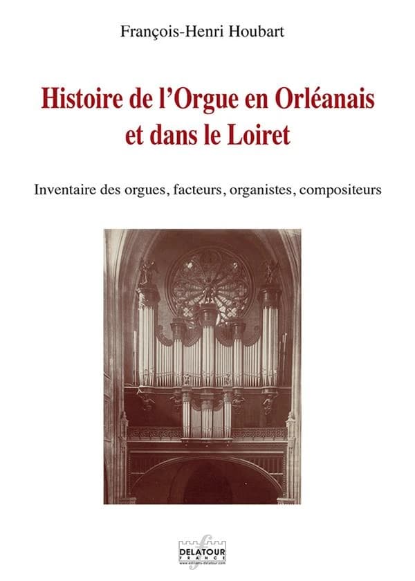 Histoire de l'orgue en Orléanais et dans le Loiret : inventaire des orgues, facteurs, organistes, compositeurs