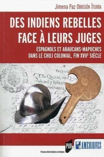 Des Indiens rebelles face à leurs juges : Espagnols et Araucans-Mapuches dans le Chili colonial, fin XVIIe siècle : avec l'édition critique d'actes judiciaires, Concepción, 1693-1695