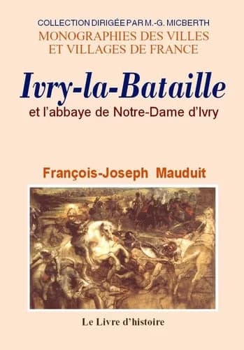 Histoire d'Ivry-la-Bataille et de l'abbaye de Notre-Dame d'Ivry ([Reproduction en fac-similé]) d'après les notes et pièces inédites recueillies par François-Joseph Mauduit ; rédigées et classées par un membre de la Société libre d'agriculture, sciences, a