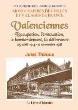 Valenciennes : 25 août 1914-11 novembre 1918 : l'occupation, l'évacuation, le bombardement, la délivrance ([Reproduction en fac-similé]) par Jules Thiroux,...