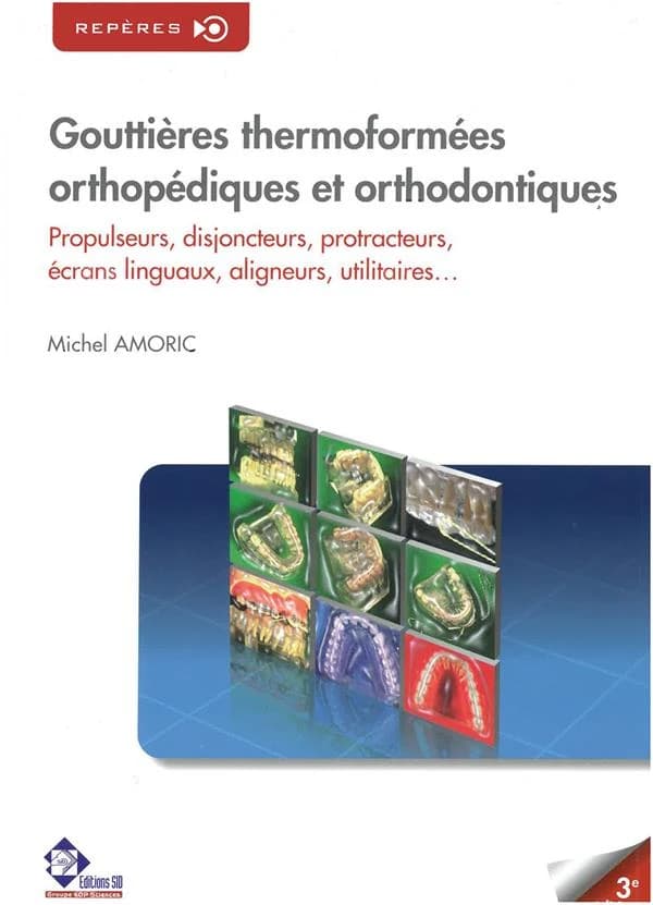 Gouttières thermoformées orthopédiques et orthodontiques : propulseurs, disjoncteurs, protacteurs, écrans linguaux, aligneurs, utilitaires ([3e éd.]) Michel Amoric
