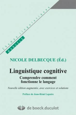 Linguistique cognitive : comprendre comment fonctionne le langage (Nouvelle éd. augmentée, avec exercices et solutions) Nicole Delbecque, éd. ; préface de Jean-Rémi Lapaire