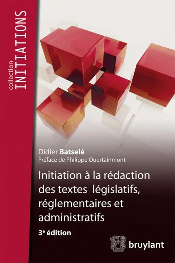 Initiation à la rédaction des textes législatifs, réglementaires et administratifs (3e éd.) Didier Batselé ; préface de Philippe Quertainmont