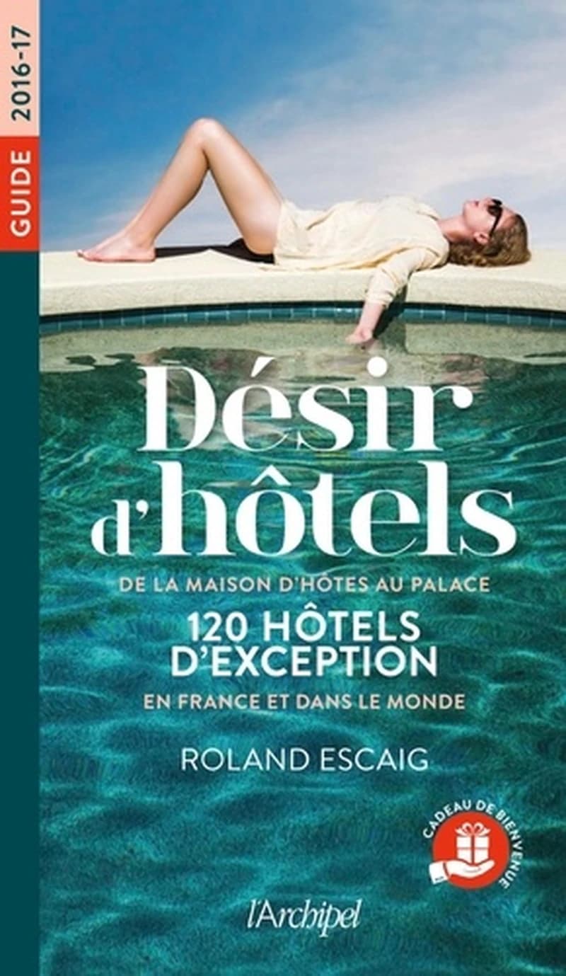 Désir d'hôtels  - De la maison d'hôte au palace, 120 hôtels d'exception en France et dans le monde