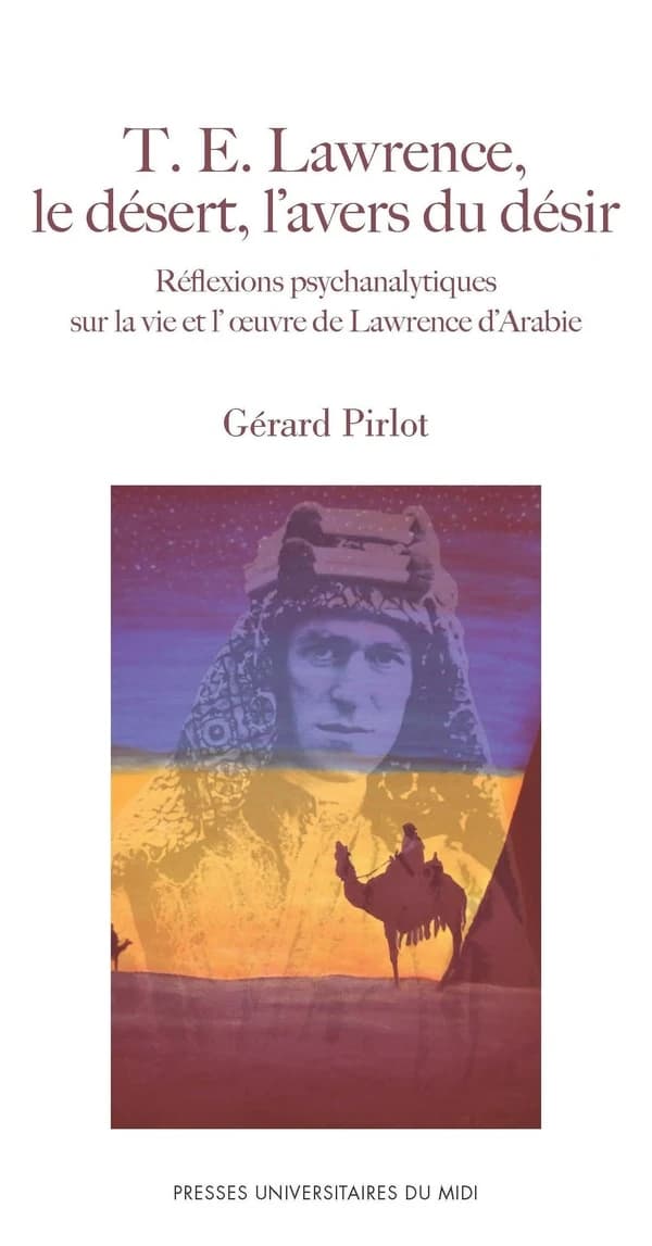 T. E. Lawrence, le désert, l'avers du désir : réflexions psychanalytiques sur la vie et l'oeuvre de Lawrence d'Arabie