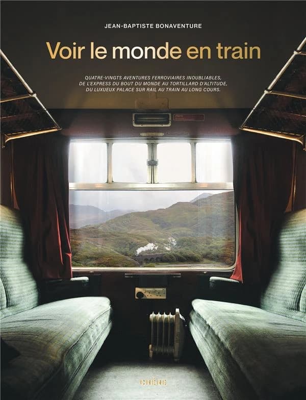 Voir le monde en train : quatre-vingt aventures ferroviaires inoubliables, de l'express du bout du monde au tortillard d'altitude, du luxueux palace sur rail au train au long cours