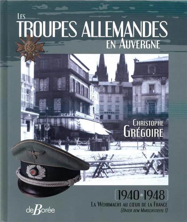 Les troupes allemandes en Auvergne : 1940-1948 : la Wehrmacht au coeur de la France : unter dem Marschstiefel !