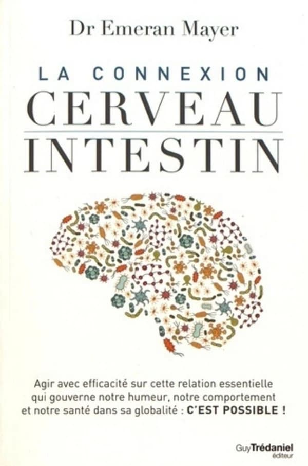 La connexion cerveau intestin : agir avec efficacité sur cette relation essentielle qui gouverne notre humeur, notre comportement et notre santé dans sa globalité, c'est possible !