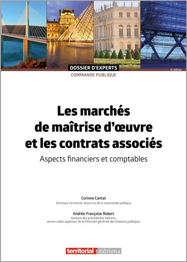 Les marchés de maîtrise d'oeuvre et les contrats associés : aspects financiers et comptables (6e éd.) Corinne Cantat,... Andrée-Françoise Robert,...